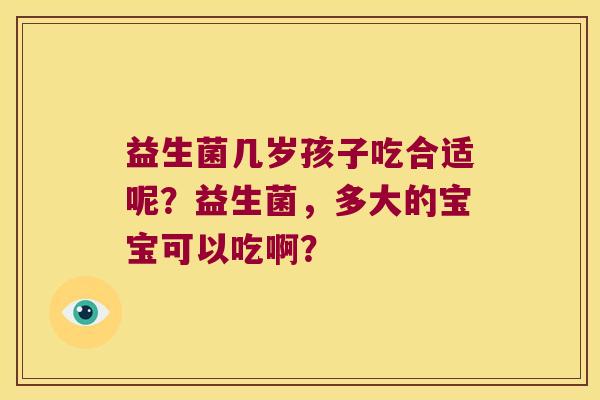 益生菌几岁孩子吃合适呢？益生菌，多大的宝宝可以吃啊？