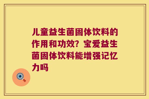儿童益生菌固体饮料的作用和功效？宝爱益生菌固体饮料能增强记忆力吗