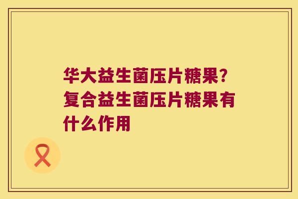 华大益生菌压片糖果?复合益生菌压片糖果有什么作用 华大益生菌压片糖果?复合益生菌压片糖果有什么作用