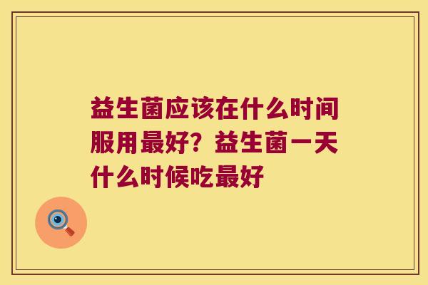 益生菌应该在什么时间服用最好？益生菌一天什么时候吃最好
