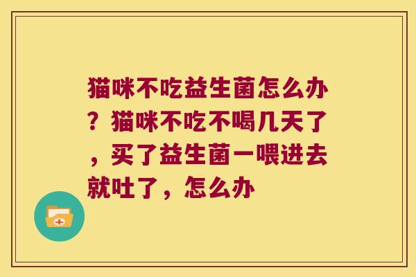 猫咪不吃益生菌怎么办?猫咪不吃不喝几天了,买了益生菌一喂进去就吐了,怎么办 猫咪不吃益生菌怎么办?猫咪不吃不喝几天了,买了益生菌一喂进去就吐了,怎么办