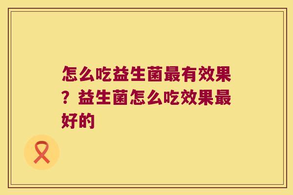 怎么吃益生菌最有效果？益生菌怎么吃效果最好的