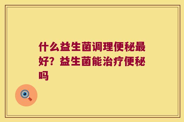 什么益生菌调理便秘最好？益生菌能治疗便秘吗