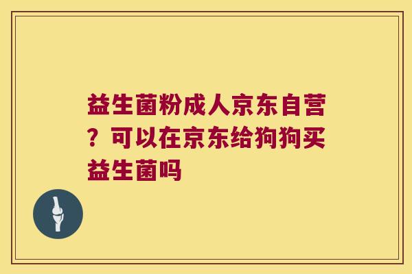 益生菌粉成人京东自营？可以在京东给狗狗买益生菌吗