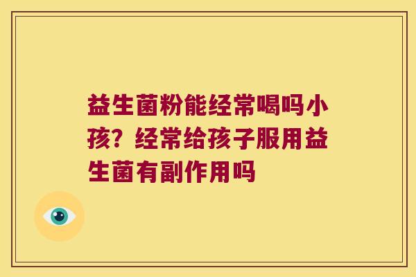 益生菌粉能经常喝吗小孩？经常给孩子服用益生菌有副作用吗