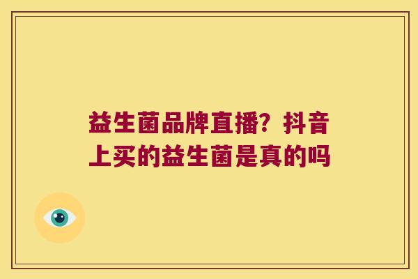 益生菌品牌直播？抖音上买的益生菌是真的吗