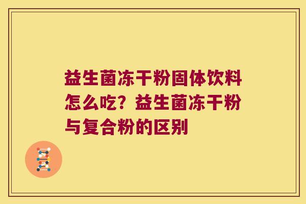益生菌冻干粉固体饮料怎么吃？益生菌冻干粉与复合粉的区别