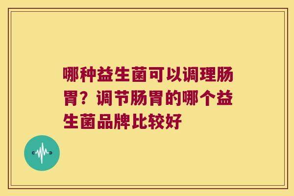 哪种益生菌可以调理肠胃？调节肠胃的哪个益生菌品牌比较好