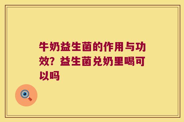 牛奶益生菌的作用与功效?益生菌兑奶里喝可以吗 牛奶益生菌的作用与功效?益生菌兑奶里喝可以吗