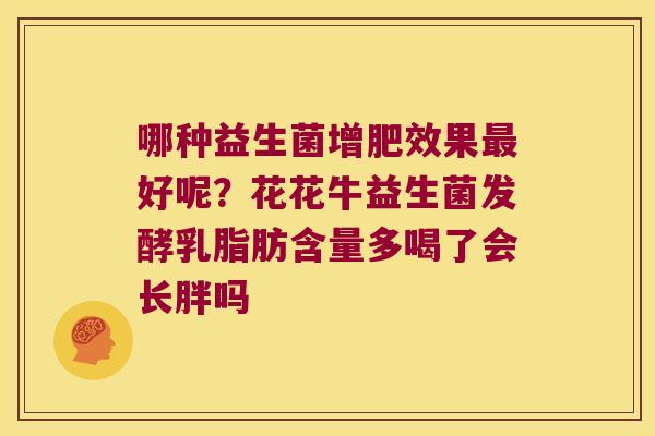哪种益生菌增肥效果最好呢？花花牛益生菌发酵乳脂肪含量多喝了会长胖吗
