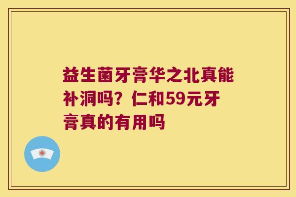益生菌牙膏华之北真能补洞吗?仁和59元牙膏真的有用吗 益生菌牙膏华之北真能补洞吗?仁和59元牙膏真的有用吗