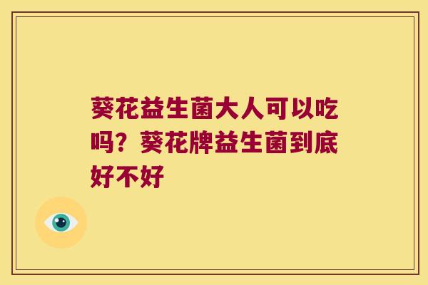 葵花益生菌大人可以吃吗?葵花牌益生菌到底好不好 葵花益生菌大人可以吃吗?葵花牌益生菌到底好不好