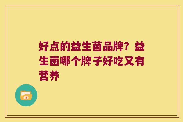好点的益生菌品牌？益生菌哪个牌子好吃又有营养
