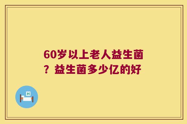 60岁以上老人益生菌？益生菌多少亿的好