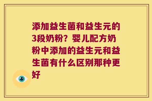 添加益生菌和益生元的3段奶粉？婴儿配方奶粉中添加的益生元和益生菌有什么区别那种更好