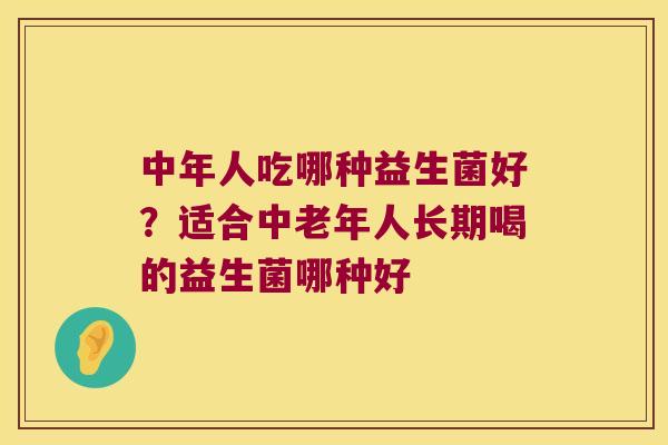 中年人吃哪种益生菌好?适合中老年人长期喝的益生菌哪种好 中年人吃哪种益生菌好?适合中老年人长期喝的益生菌哪种好