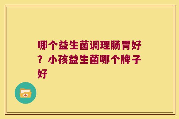 哪个益生菌调理肠胃好？小孩益生菌哪个牌子好