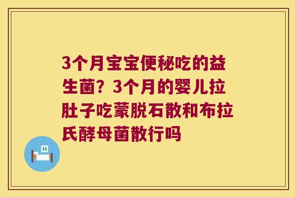 3个月宝宝便秘吃的益生菌？3个月的婴儿拉肚子吃蒙脱石散和布拉氏酵母菌散行吗