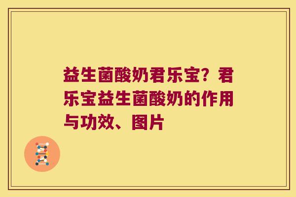 益生菌酸奶君乐宝?君乐宝益生菌酸奶的作用与功效、图片 益生菌酸奶君乐宝?君乐宝益生菌酸奶的作用与功效、图片