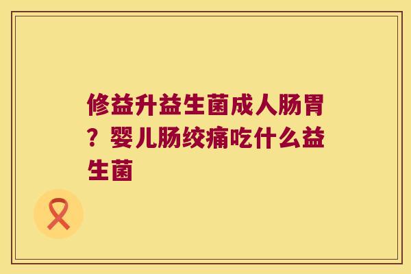 修益升益生菌成人肠胃?婴儿肠绞痛吃什么益生菌 修益升益生菌成人肠胃?婴儿肠绞痛吃什么益生菌