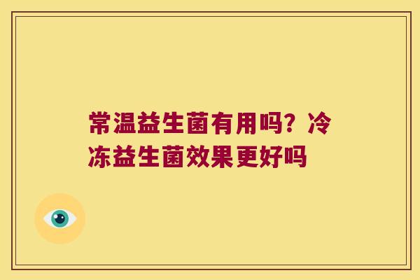 常温益生菌有用吗？冷冻益生菌效果更好吗