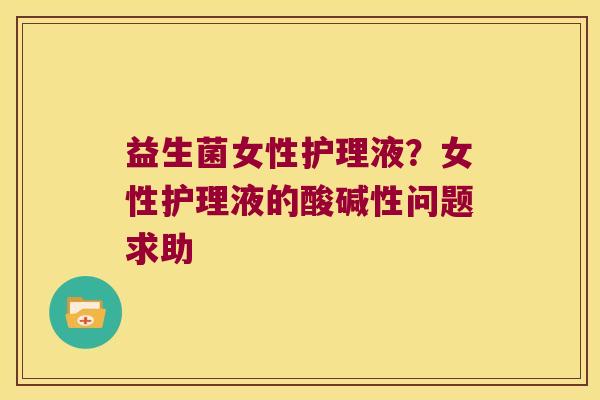 益生菌女性护理液？女性护理液的酸碱性问题求助