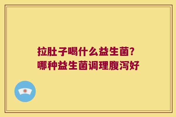 拉肚子喝什么益生菌?哪种益生菌调理好 拉肚子喝什么益生菌?哪种益生菌调理好