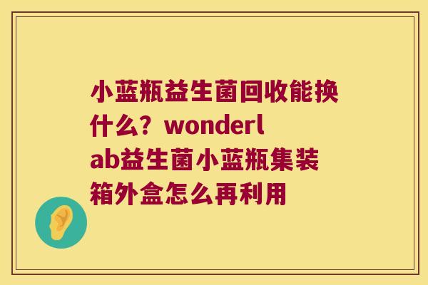 小蓝瓶益生菌回收能换什么？wonderlab益生菌小蓝瓶集装箱外盒怎么再利用