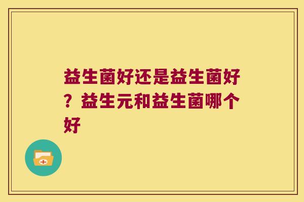 益生菌好还是益生菌好?益生元和益生菌哪个好 益生菌好还是益生菌好?益生元和益生菌哪个好