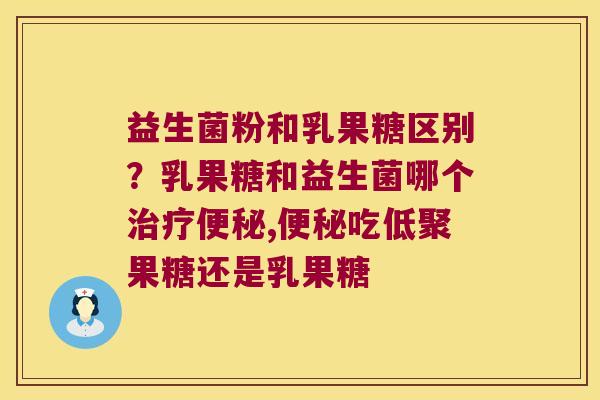 益生菌粉和乳果糖区别？乳果糖和益生菌哪个治疗便秘,便秘吃低聚果糖还是乳果糖