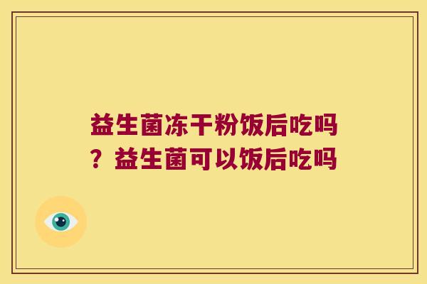 益生菌冻干粉饭后吃吗？益生菌可以饭后吃吗