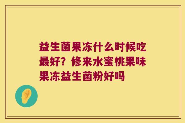 益生菌果冻什么时候吃好?修来水蜜桃果味果冻益生菌粉好吗 益生菌果冻什么时候吃好?修来水蜜桃果味果冻益生菌粉好吗