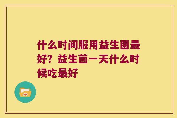 什么时间服用益生菌最好？益生菌一天什么时候吃最好