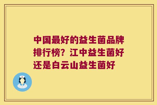 中国最好的益生菌品牌排行榜？江中益生菌好还是白云山益生菌好