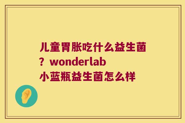 儿童胃胀吃什么益生菌？wonderlab小蓝瓶益生菌怎么样