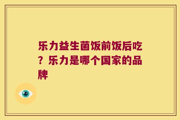 乐力益生菌饭前饭后吃？乐力是哪个国家的品牌