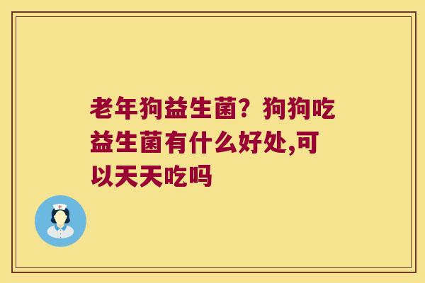 老年狗益生菌？狗狗吃益生菌有什么好处,可以天天吃吗