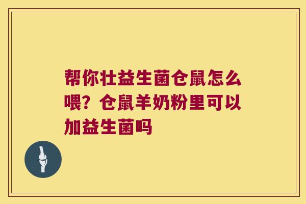 帮你壮益生菌仓鼠怎么喂?仓鼠羊奶粉里可以加益生菌吗 帮你壮益生菌仓鼠怎么喂?仓鼠羊奶粉里可以加益生菌吗