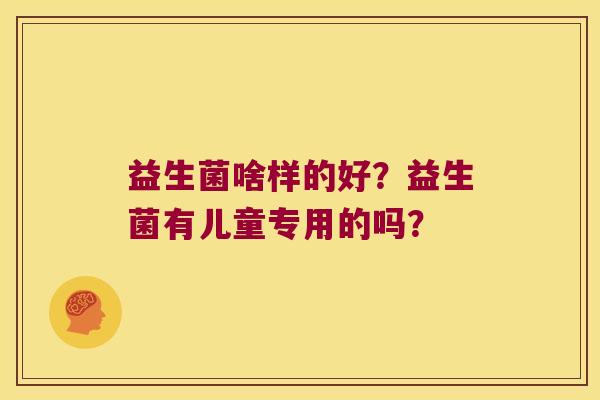 益生菌啥样的好？益生菌有儿童专用的吗？