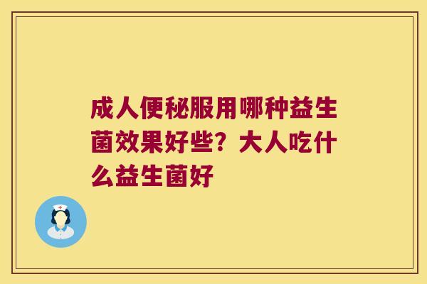 成人便秘服用哪种益生菌效果好些？大人吃什么益生菌好
