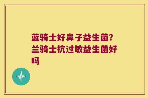 蓝骑士好鼻子益生菌？兰骑士抗过敏益生菌好吗