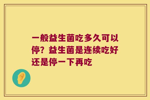 一般益生菌吃多久可以停？益生菌是连续吃好还是停一下再吃