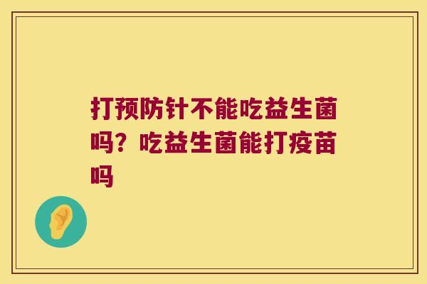 打预防针不能吃益生菌吗？吃益生菌能打疫苗吗