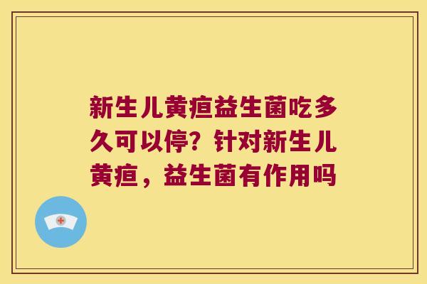 新生儿黄疸益生菌吃多久可以停?针对新生儿黄疸,益生菌有作用吗 新生儿黄疸益生菌吃多久可以停?针对新生儿黄疸,益生菌有作用吗