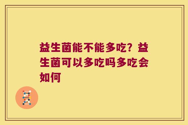 益生菌能不能多吃？益生菌可以多吃吗多吃会如何