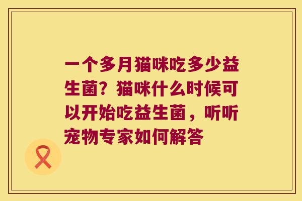 一个多月猫咪吃多少益生菌？猫咪什么时候可以开始吃益生菌，听听宠物专家如何解答
