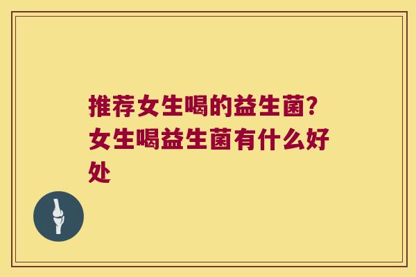 推荐女生喝的益生菌?女生喝益生菌有什么好处 推荐女生喝的益生菌?女生喝益生菌有什么好处