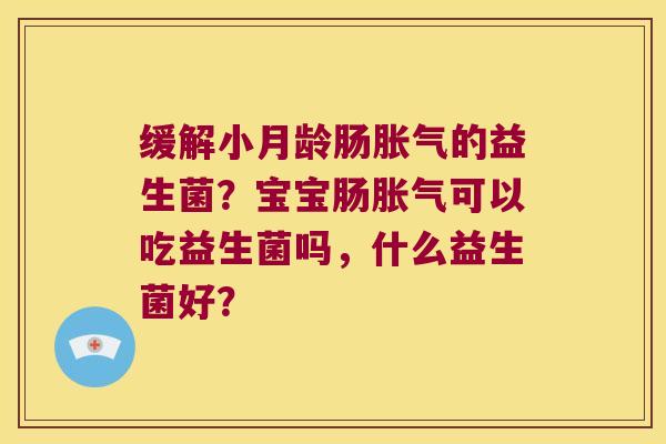 缓解小月龄肠胀气的益生菌？宝宝肠胀气可以吃益生菌吗，什么益生菌好？