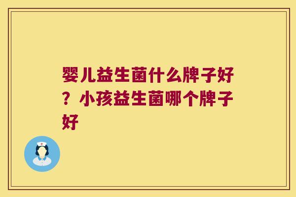 婴儿益生菌什么牌子好?小孩益生菌哪个牌子好 婴儿益生菌什么牌子好?小孩益生菌哪个牌子好