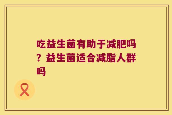 吃益生菌有助于吗?益生菌适合减脂人群吗 吃益生菌有助于吗?益生菌适合减脂人群吗